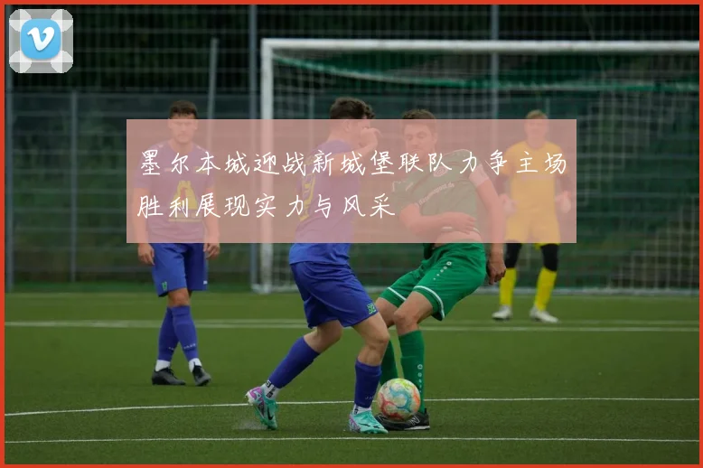 墨尔本城迎战新城堡联队力争主场胜利展现实力与风采
