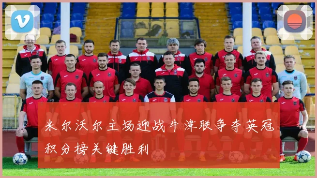 米尔沃尔主场迎战牛津联争夺英冠积分榜关键胜利